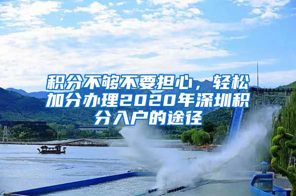 積分不夠不要擔心，輕松加分辦理2020年深圳積分入戶的途徑