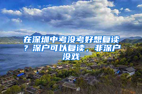 在深圳中考沒考好想復讀？深戶可以復讀，非深戶沒戲