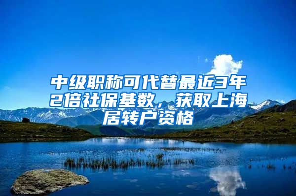 中級職稱可代替最近3年2倍社?；鶖?shù)，獲取上海居轉(zhuǎn)戶資格