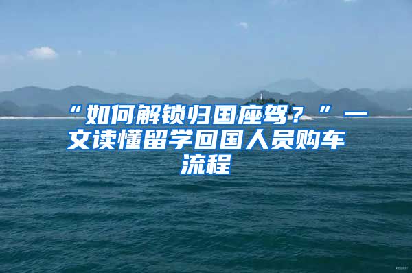 “如何解鎖歸國(guó)座駕？”一文讀懂留學(xué)回國(guó)人員購(gòu)車(chē)流程