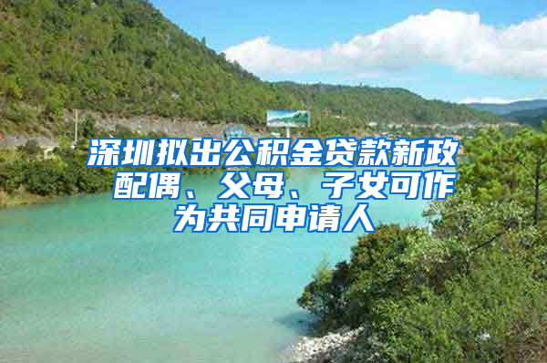 深圳擬出公積金貸款新政 配偶、父母、子女可作為共同申請(qǐng)人