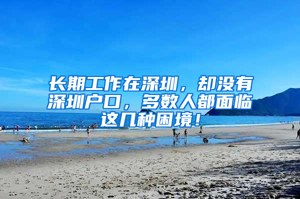 長期工作在深圳，卻沒有深圳戶口，多數(shù)人都面臨這幾種困境！