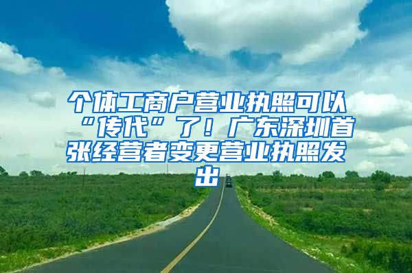 個(gè)體工商戶營(yíng)業(yè)執(zhí)照可以“傳代”了！廣東深圳首張經(jīng)營(yíng)者變更營(yíng)業(yè)執(zhí)照發(fā)出