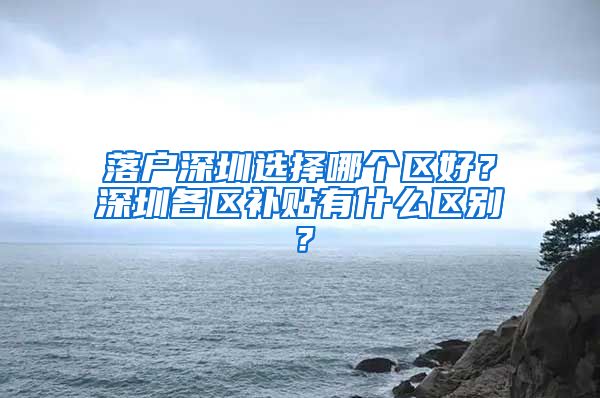 落戶(hù)深圳選擇哪個(gè)區(qū)好？深圳各區(qū)補(bǔ)貼有什么區(qū)別？