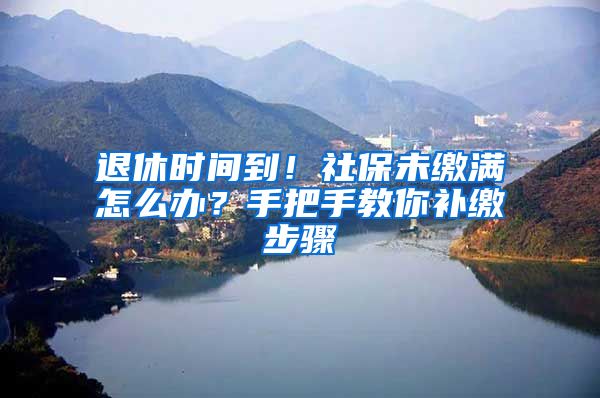 退休時間到！社保未繳滿怎么辦？手把手教你補(bǔ)繳步驟