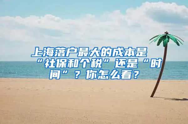 上海落戶最大的成本是“社保和個(gè)稅”還是“時(shí)間”？你怎么看？