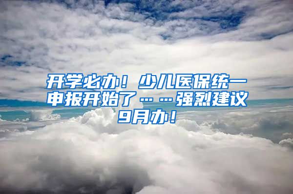 開學必辦！少兒醫(yī)保統(tǒng)一申報開始了……強烈建議9月辦！