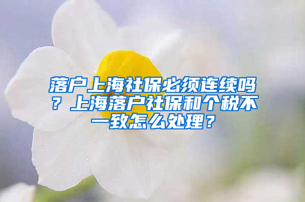 落戶上海社保必須連續(xù)嗎？上海落戶社保和個(gè)稅不一致怎么處理？