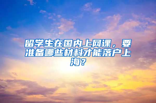 留學(xué)生在國內(nèi)上網(wǎng)課，要準備哪些材料才能落戶上海？