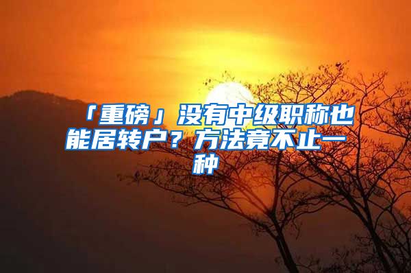 「重磅」沒有中級職稱也能居轉(zhuǎn)戶？方法竟不止一種