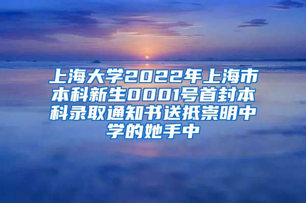 上海大學(xué)2022年上海市本科新生0001號(hào)首封本科錄取通知書送抵崇明中學(xué)的她手中