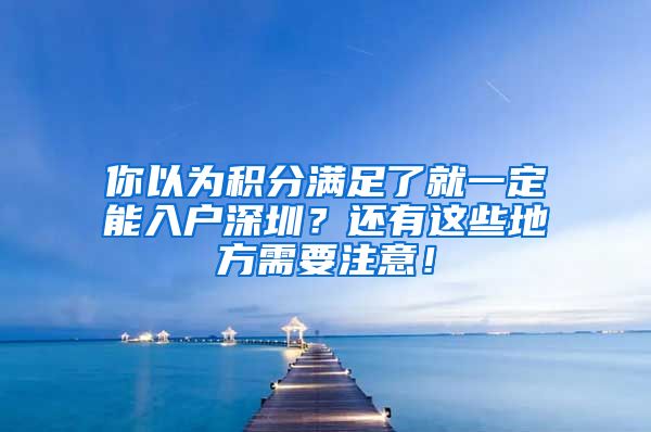 你以為積分滿足了就一定能入戶深圳？還有這些地方需要注意！