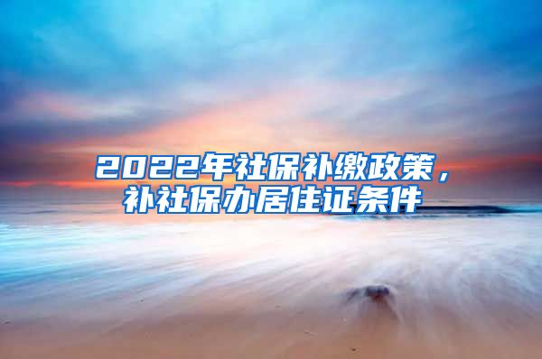 2022年社保補繳政策，補社保辦居住證條件