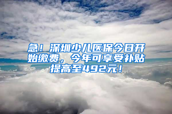 急！深圳少兒醫(yī)保今日開始繳費(fèi)，今年可享受補(bǔ)貼提高至492元！