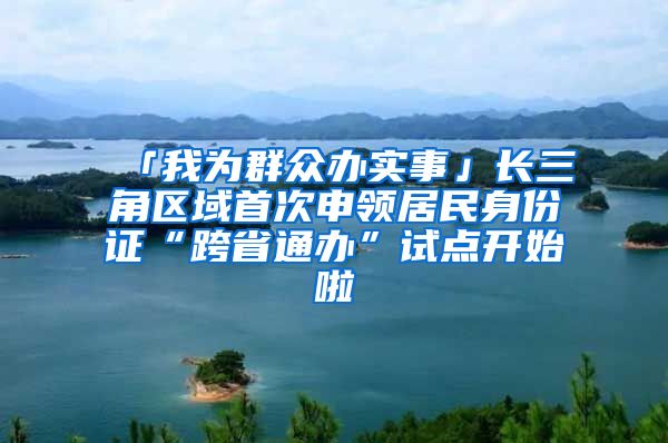 「我為群眾辦實事」長三角區(qū)域首次申領居民身份證“跨省通辦”試點開始啦