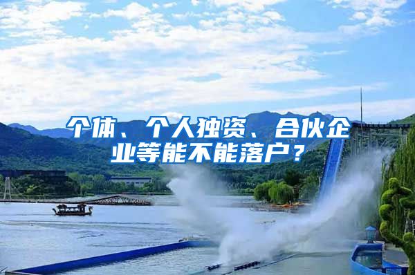 個體、個人獨資、合伙企業(yè)等能不能落戶？