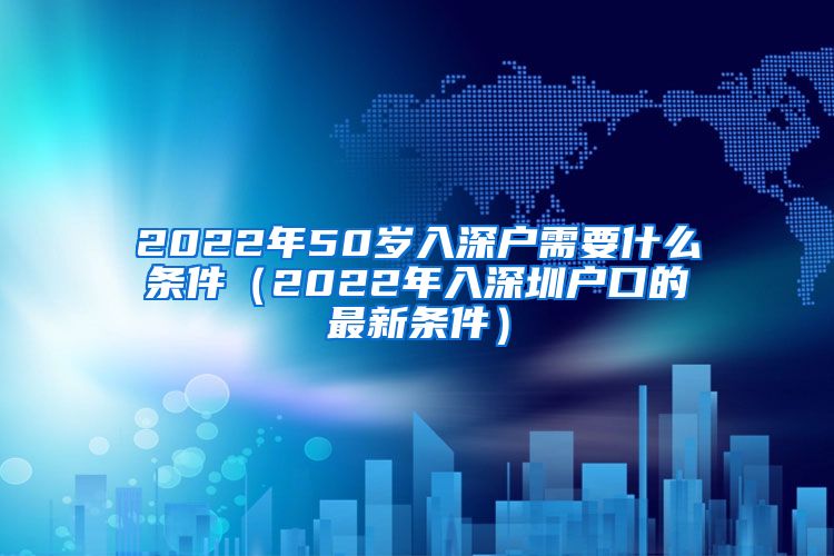 2022年50歲入深戶需要什么條件（2022年入深圳戶口的最新條件）