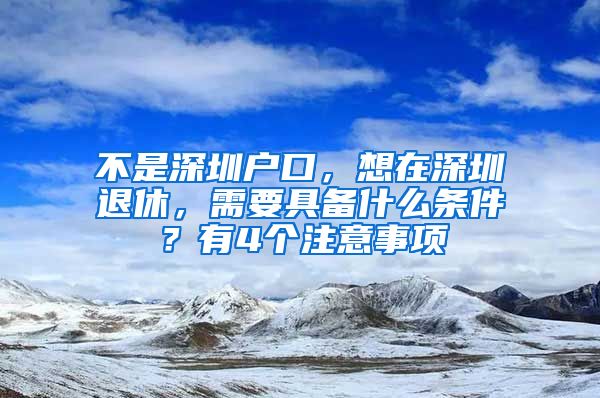 不是深圳戶口，想在深圳退休，需要具備什么條件？有4個注意事項