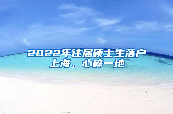 2022年往屆碩士生落戶上海，心碎一地