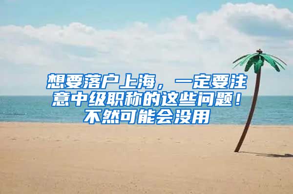 想要落戶上海，一定要注意中級職稱的這些問題！不然可能會沒用