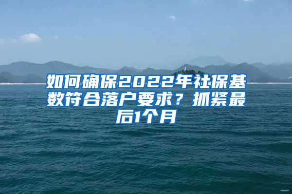 如何確保2022年社保基數(shù)符合落戶要求？抓緊最后1個(gè)月