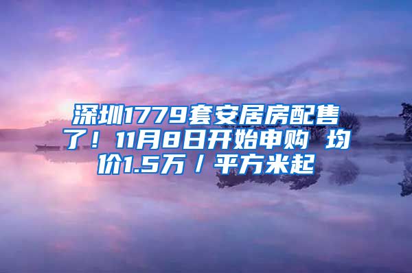 深圳1779套安居房配售了！11月8日開始申購(gòu) 均價(jià)1.5萬／平方米起