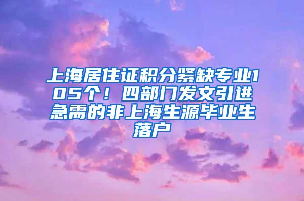 上海居住證積分緊缺專業(yè)105個！四部門發(fā)文引進急需的非上海生源畢業(yè)生落戶