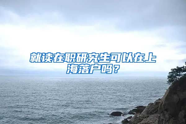 就讀在職研究生可以在上海落戶嗎？