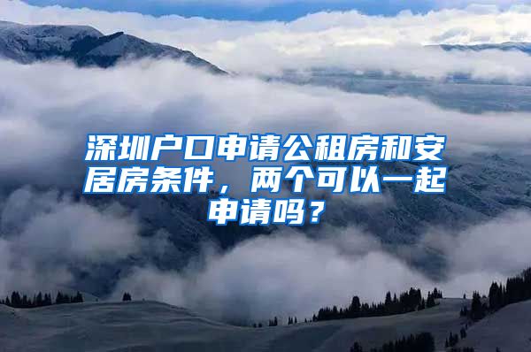 深圳戶口申請公租房和安居房條件，兩個可以一起申請嗎？