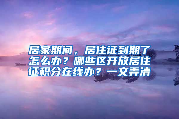 居家期間，居住證到期了怎么辦？哪些區(qū)開(kāi)放居住證積分在線辦？一文弄清→