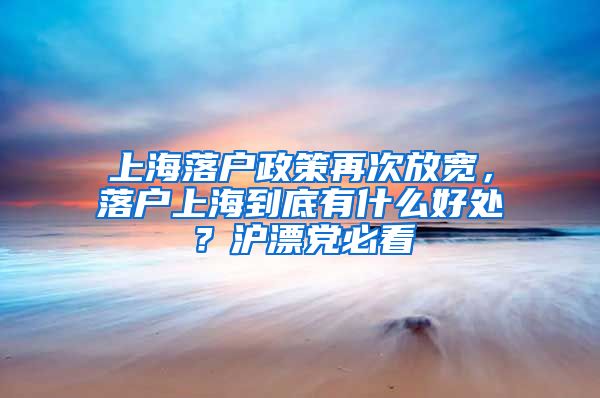 上海落戶政策再次放寬，落戶上海到底有什么好處？滬漂黨必看