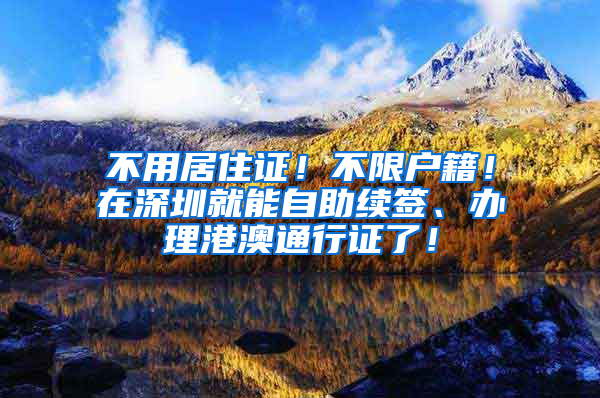 不用居住證！不限戶籍！在深圳就能自助續(xù)簽、辦理港澳通行證了！