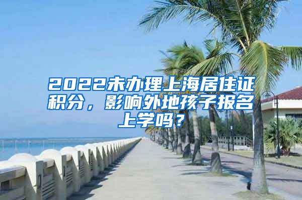 2022未辦理上海居住證積分，影響外地孩子報(bào)名上學(xué)嗎？