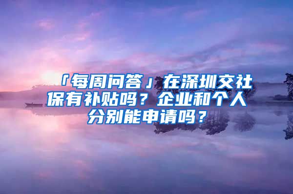 「每周問答」在深圳交社保有補貼嗎？企業(yè)和個人分別能申請嗎？