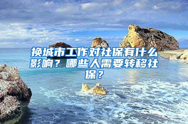 換城市工作對社保有什么影響？哪些人需要轉移社保？