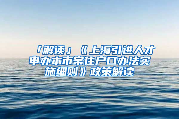 「解讀」《上海引進(jìn)人才申辦本市常住戶口辦法實(shí)施細(xì)則》政策解讀