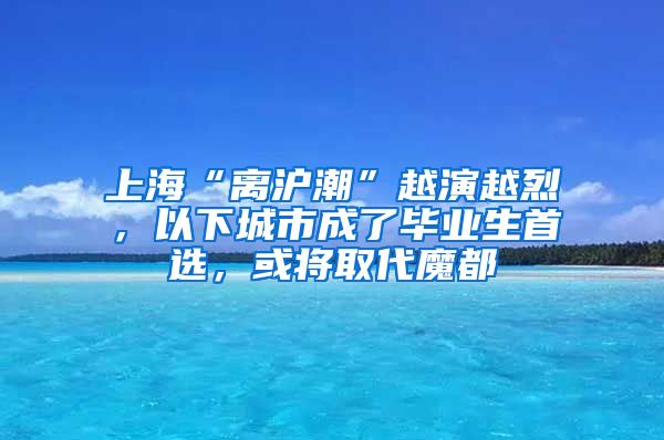 上?！半x滬潮”越演越烈，以下城市成了畢業(yè)生首選，或?qū)⑷〈Ф?/></p>
			 <p style=