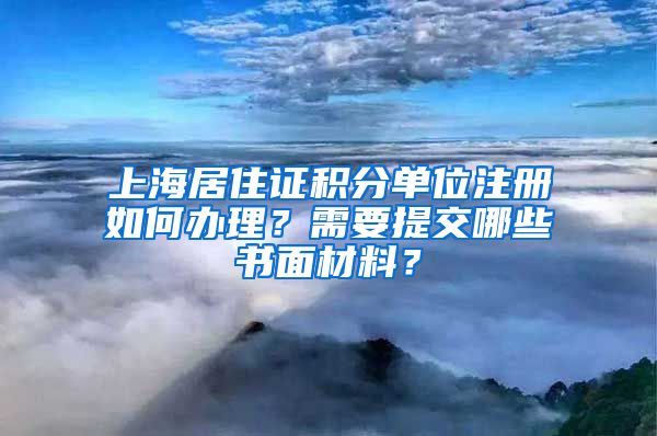 上海居住證積分單位注冊(cè)如何辦理？需要提交哪些書面材料？