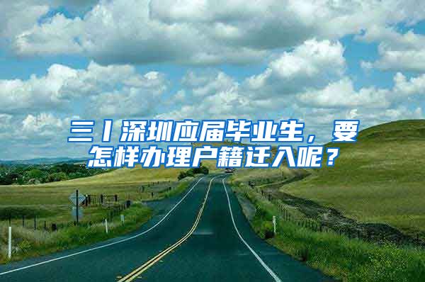 三丨深圳應(yīng)屆畢業(yè)生，要怎樣辦理戶籍遷入呢？