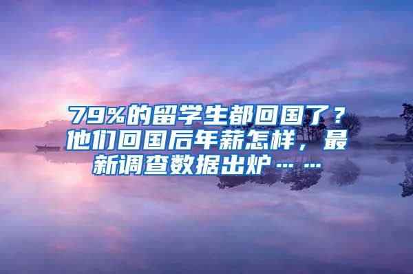 79%的留學(xué)生都回國(guó)了？他們回國(guó)后年薪怎樣，最新調(diào)查數(shù)據(jù)出爐……