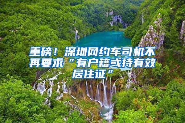 重磅！深圳網(wǎng)約車司機(jī)不再要求“有戶籍或持有效居住證”