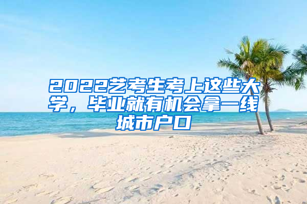 2022藝考生考上這些大學(xué)，畢業(yè)就有機(jī)會(huì)拿一線城市戶口