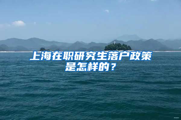 上海在職研究生落戶政策是怎樣的？