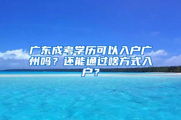 廣東成考學(xué)歷可以入戶廣州嗎？還能通過(guò)啥方式入戶？