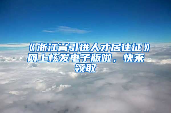 《浙江省引進人才居住證》網(wǎng)上核發(fā)電子版啦，快來領(lǐng)取