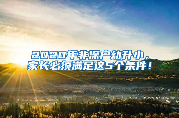 2020年非深戶幼升小，家長必須滿足這5個條件！