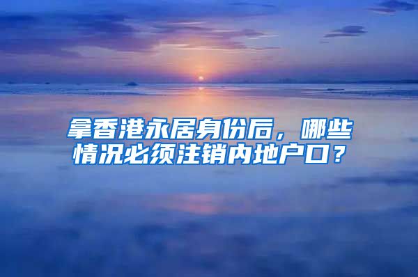 拿香港永居身份后，哪些情況必須注銷內(nèi)地戶口？