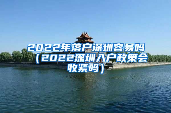 2022年落戶(hù)深圳容易嗎（2022深圳入戶(hù)政策會(huì)收緊嗎）