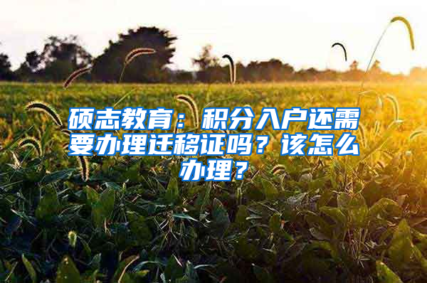 碩志教育：積分入戶還需要辦理遷移證嗎？該怎么辦理？