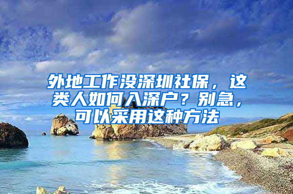 外地工作沒深圳社保，這類人如何入深戶？別急，可以采用這種方法